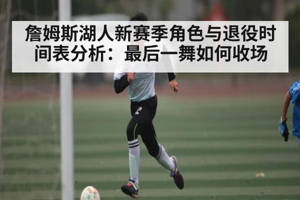 詹姆斯湖人新赛季角色与退役时间表分析：最后一舞如何收场