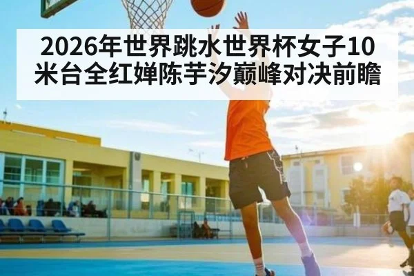 2026年世界跳水世界杯女子10米台全红婵陈芋汐巅峰对决前瞻