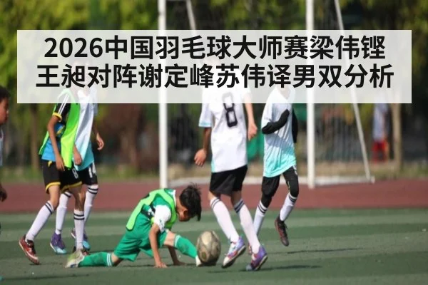 2026中国羽毛球大师赛梁伟铿王昶对阵谢定峰苏伟译男双分析